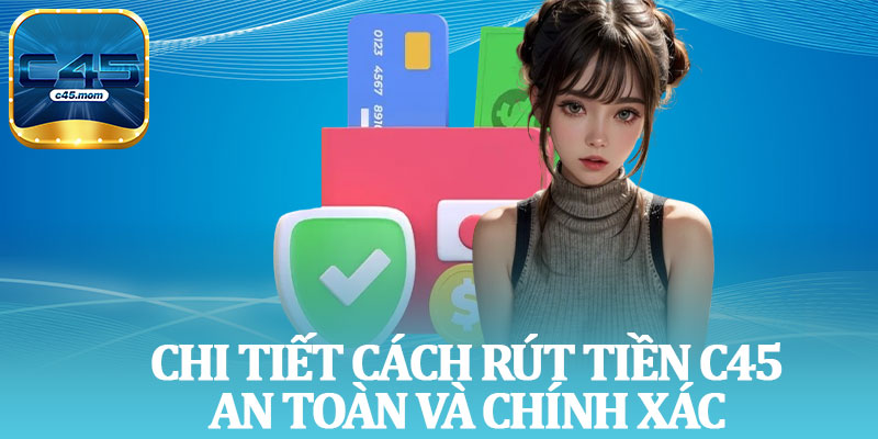 Chi Tiết Cách Rút Tiền C45 An Toàn Và Chính Xác
