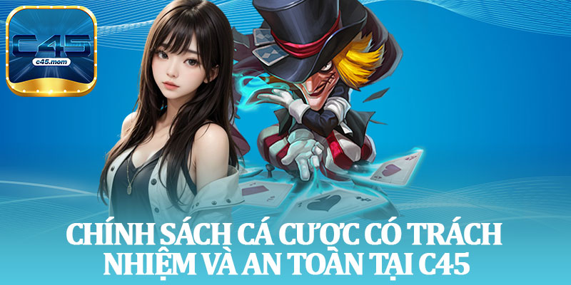 Chính Sách Cá Cược Có Trách Nhiệm Và An Toàn Tại C45