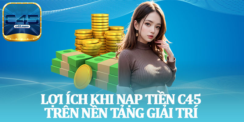 Lợi Ích Khi Nạp Tiền C45 Trên Nền Tảng Giải Trí