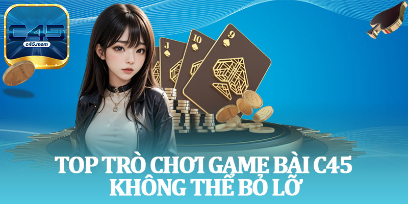 Top Trò Chơi Game Bài C45 Không Thể Bỏ Lỡ