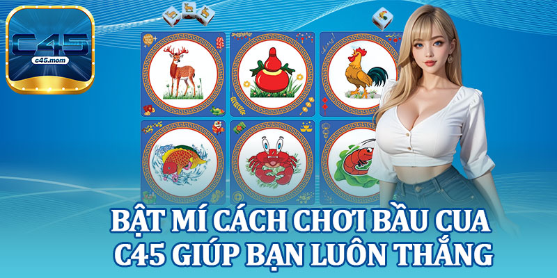 Bật Mí Cách Chơi Bầu Cua C45 Giúp Bạn Luôn Thắng