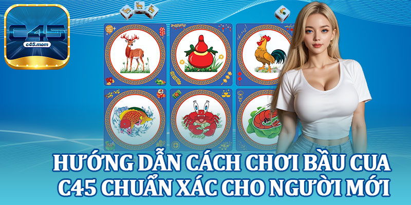 Hướng Dẫn Cách Chơi Bầu Cua C45 Chuẩn Xác Cho Người Mới
