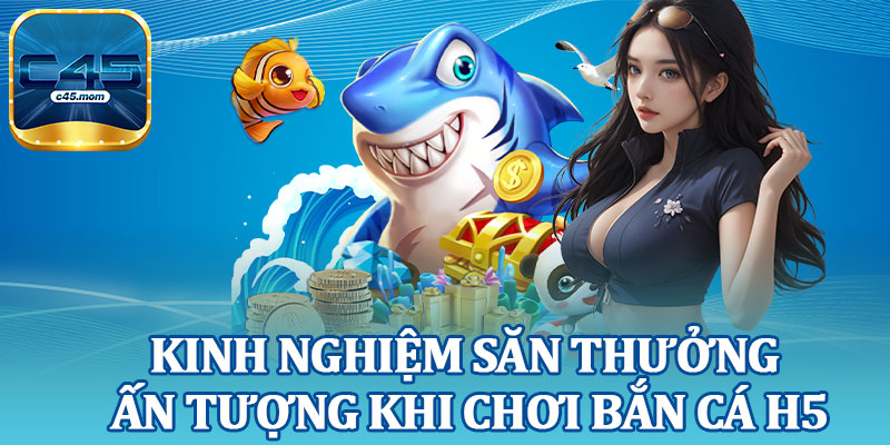 Kinh Nghiệm Săn Thưởng Ấn Tượng Khi Chơi Bắn Cá H5