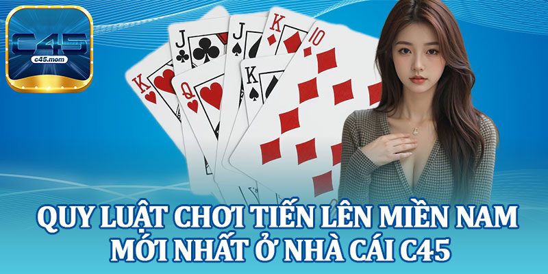 Quy Luật Chơi Tiến Lên Miền Nam Mới Nhất Ở Nhà Cái C45
